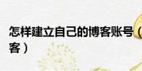 怎樣建立自己的博客賬號(怎樣建立自己的博客)