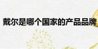 戴爾是哪個國家的產品品牌(dell是哪國的)