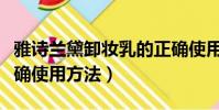 雅詩蘭黛卸妝乳的正確使用方法(卸妝乳的正確使用方法)