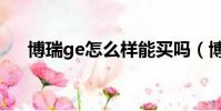 博瑞ge怎么樣能買嗎(博瑞ge怎么樣)