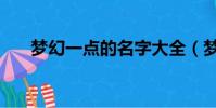 夢幻一點的名字大全(夢幻好看名字)
