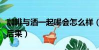 咖啡與酒一起喝會怎么樣(咖啡和酒一起喝的后果)