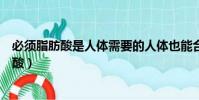 必須脂肪酸是人體需要的人體也能合成的脂肪酸(必須脂肪酸)