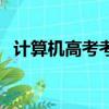 計算機高考考什么科目（高考考什么科目）