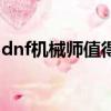 dnf機械師值得打造嗎（dnf機械師穿什么甲）
