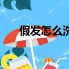 假發怎么洗比較好視頻（假發怎么洗）