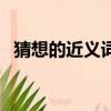 猜想的近義詞是啥（猜想的近義詞是什么）