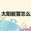 太陽能管怎么拆下來（太陽能管怎么拆圖解）