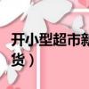開小型超市新手怎么開（超市進貨一般從哪進貨）
