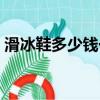 滑冰鞋多少錢一雙兒童（滑冰鞋多少錢一雙）