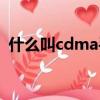 什么叫cdma手機（cdma手機是什么意思）