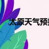 太原天氣預報未來15天查詢（太原天氣）