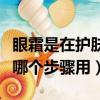 眼霜是在護膚哪個步驟用最好（眼霜是在護膚哪個步驟用）