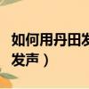 如何用丹田發聲訓練操視頻教程（如何用丹田發聲）