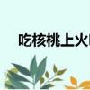 吃核桃上火嗎還是降火（吃核桃上火嗎）