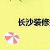 長沙裝修報價清單（長沙裝修報價）