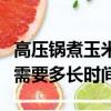 高壓鍋煮玉米需要多長時間熟（高壓鍋煮玉米需要多長時間）