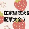 在家里吃火鍋哪些配菜最好吃（家庭吃火鍋的配菜大全）