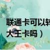聯通卡可以轉大王卡嗎怎么轉（聯通卡可以轉大王卡嗎）