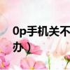 0p手機關不了機怎么辦（手機關不了機怎么辦）