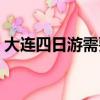 大連四日游需要多少錢（去大連旅游多少錢）