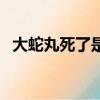 大蛇丸死了是第幾集（大蛇丸哪一集死的）