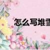 怎么寫堆雪人的過程（堆雪人的過程）