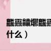 龘靐齉爩龘靐齉齾爩麤灪龖怎么讀（兩個呆念什么）