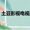 土豆影視電視劇全集（土豆電視劇免費觀看）