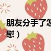朋友分手了怎么安慰文案（朋友分手了怎么安慰）