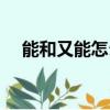 能和又能怎么造句（還能跟又能的意思）