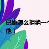 已婚怎么拒絕一個人又不傷害他（怎么拒絕一個人又不傷害他）