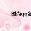 時尚qq名女生 霸氣（時尚的qq名）