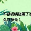 不銹鋼鍋燒黑了怎么辦擦亮 小蘇打白醋（不銹鋼鍋燒黑了怎么辦擦亮）