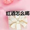 紅酒怎么喝不醉也不頭痛（紅酒怎么喝）