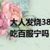 大人發燒38度可以吃百服寧嗎（37度7可以吃百服寧嗎）
