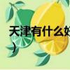 天津有什么好玩的好吃的（天津有什么好玩的）