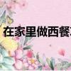 在家里做西餐攻略（適合在家做的西餐菜譜）