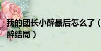 我的團長小醉最后怎么了(我的團長我的團小醉結局)