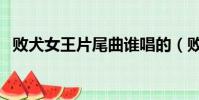敗犬女王片尾曲誰唱的(敗犬女王片尾曲)