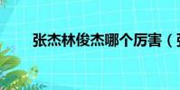 張杰林俊杰哪個厲害(張杰林俊杰)