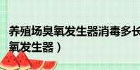 養殖場臭氧發生器消毒多長時間合理(養殖臭氧發生器)