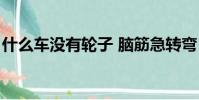 什么車沒有輪子 腦筋急轉彎(什么車沒有輪)
