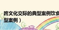跨文化交際的典型案例飲食(跨文化交際的典型案例)