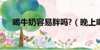喝牛奶容易胖嗎?(晚上喝牛奶長胖嗎)
