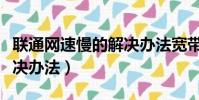 聯通網速慢的解決辦法寬帶(聯通網速慢的解決辦法)