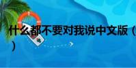 什么都不要對我說中文版(什么都不要對我說)
