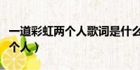 一道彩虹兩個人歌詞是什么意思(一道彩虹兩個人)
