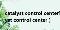 catalyst control center可以卸載嗎(catalyst control center)