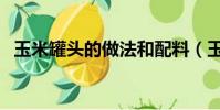 玉米罐頭的做法和配料(玉米罐頭的做法)